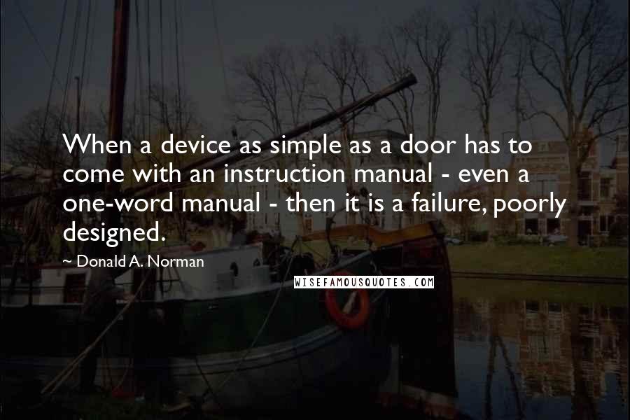 Donald A. Norman Quotes: When a device as simple as a door has to come with an instruction manual - even a one-word manual - then it is a failure, poorly designed.