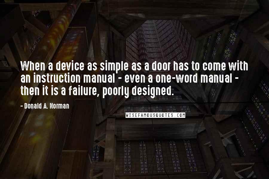 Donald A. Norman Quotes: When a device as simple as a door has to come with an instruction manual - even a one-word manual - then it is a failure, poorly designed.