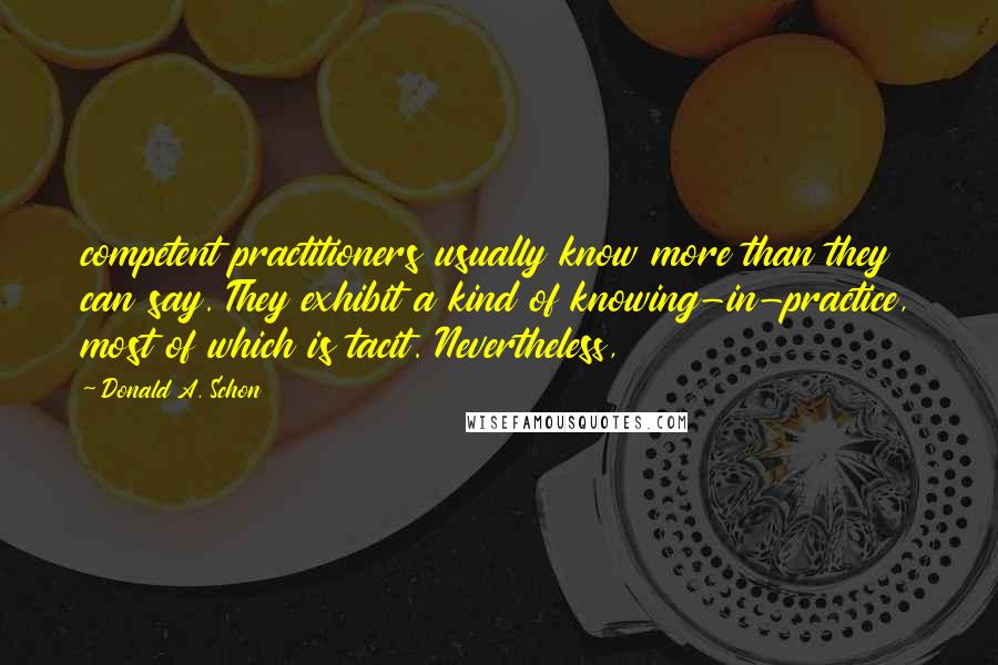 Donald A. Schon Quotes: competent practitioners usually know more than they can say. They exhibit a kind of knowing-in-practice, most of which is tacit. Nevertheless,