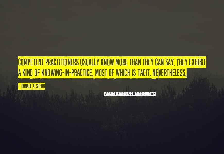 Donald A. Schon Quotes: competent practitioners usually know more than they can say. They exhibit a kind of knowing-in-practice, most of which is tacit. Nevertheless,