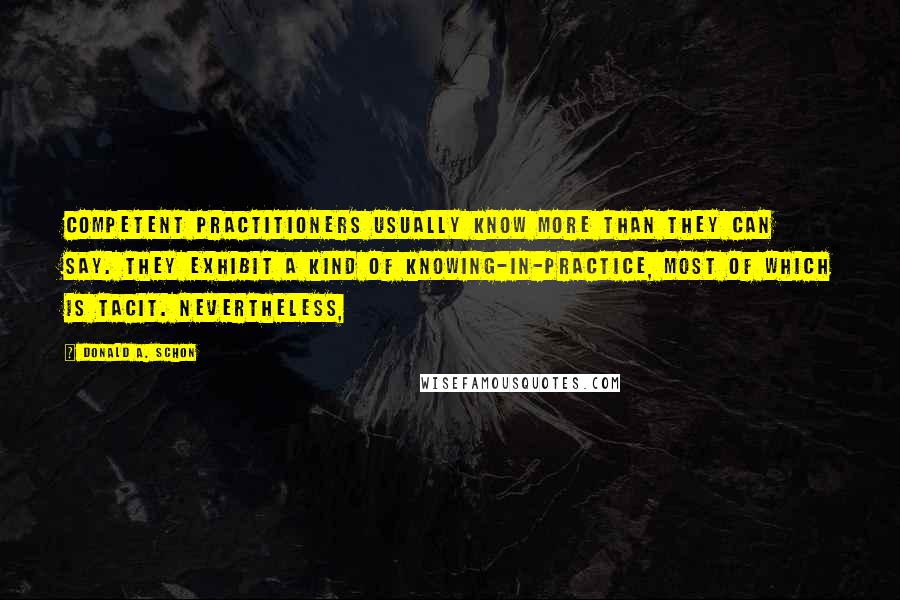 Donald A. Schon Quotes: competent practitioners usually know more than they can say. They exhibit a kind of knowing-in-practice, most of which is tacit. Nevertheless,