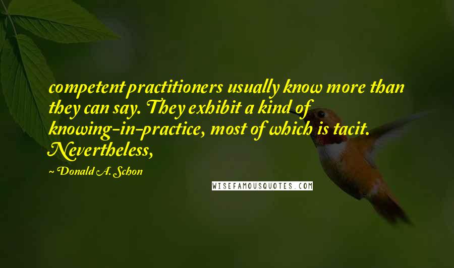 Donald A. Schon Quotes: competent practitioners usually know more than they can say. They exhibit a kind of knowing-in-practice, most of which is tacit. Nevertheless,