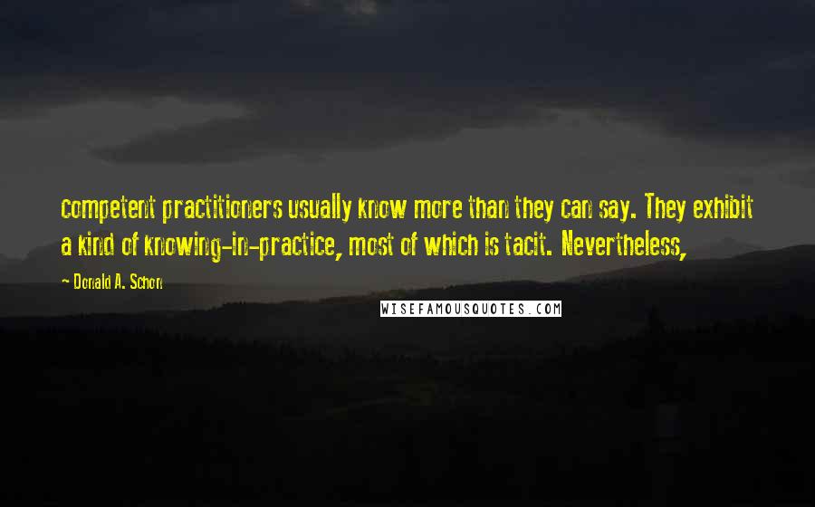 Donald A. Schon Quotes: competent practitioners usually know more than they can say. They exhibit a kind of knowing-in-practice, most of which is tacit. Nevertheless,