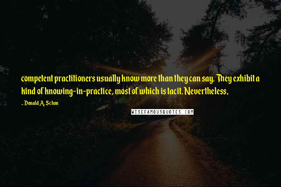 Donald A. Schon Quotes: competent practitioners usually know more than they can say. They exhibit a kind of knowing-in-practice, most of which is tacit. Nevertheless,