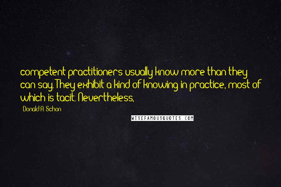 Donald A. Schon Quotes: competent practitioners usually know more than they can say. They exhibit a kind of knowing-in-practice, most of which is tacit. Nevertheless,