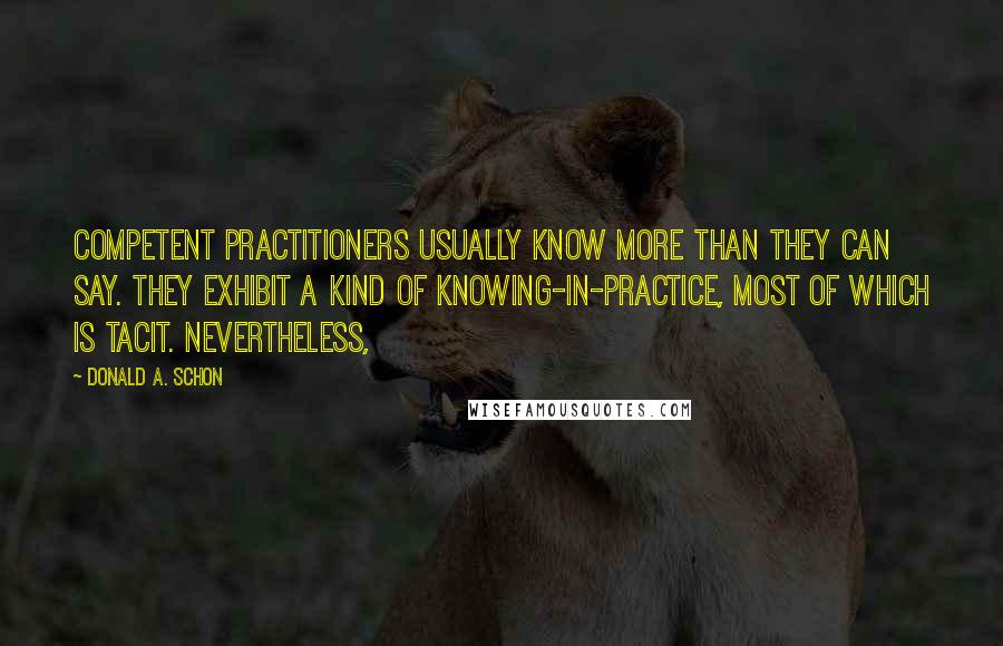 Donald A. Schon Quotes: competent practitioners usually know more than they can say. They exhibit a kind of knowing-in-practice, most of which is tacit. Nevertheless,