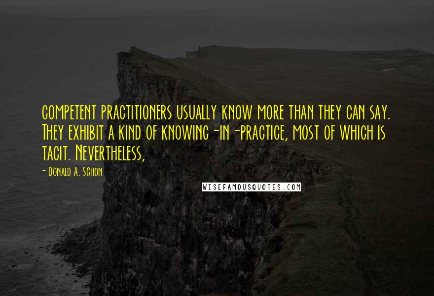 Donald A. Schon Quotes: competent practitioners usually know more than they can say. They exhibit a kind of knowing-in-practice, most of which is tacit. Nevertheless,