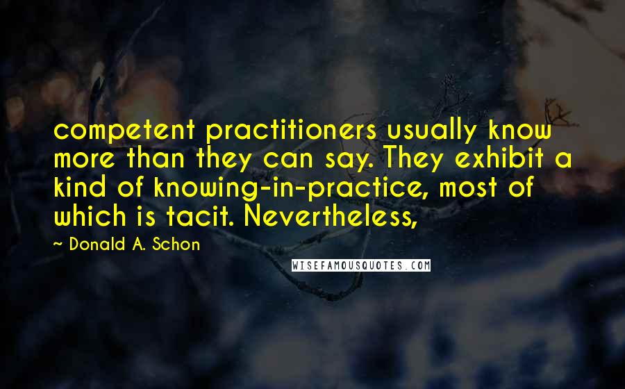 Donald A. Schon Quotes: competent practitioners usually know more than they can say. They exhibit a kind of knowing-in-practice, most of which is tacit. Nevertheless,