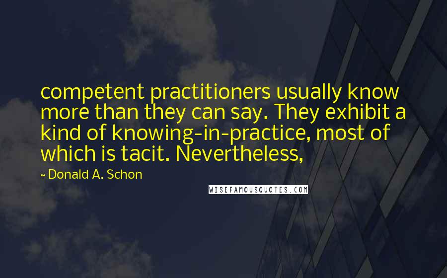 Donald A. Schon Quotes: competent practitioners usually know more than they can say. They exhibit a kind of knowing-in-practice, most of which is tacit. Nevertheless,