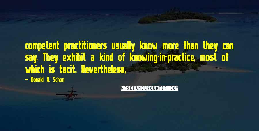 Donald A. Schon Quotes: competent practitioners usually know more than they can say. They exhibit a kind of knowing-in-practice, most of which is tacit. Nevertheless,