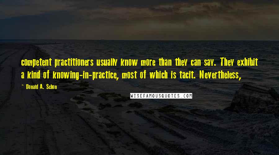 Donald A. Schon Quotes: competent practitioners usually know more than they can say. They exhibit a kind of knowing-in-practice, most of which is tacit. Nevertheless,