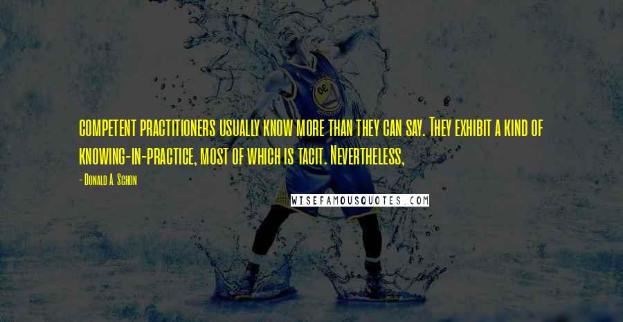 Donald A. Schon Quotes: competent practitioners usually know more than they can say. They exhibit a kind of knowing-in-practice, most of which is tacit. Nevertheless,