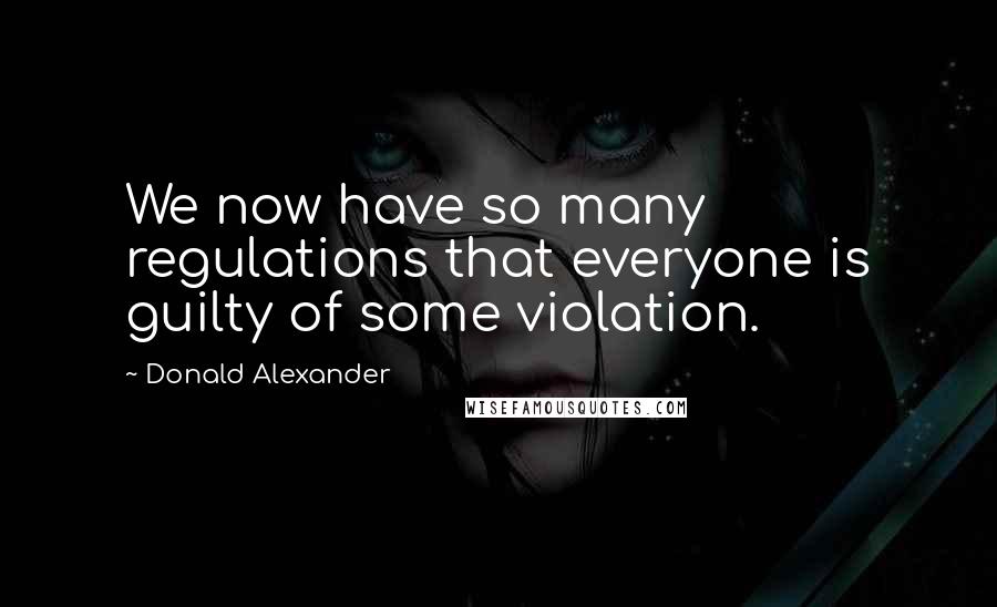 Donald Alexander Quotes: We now have so many regulations that everyone is guilty of some violation.