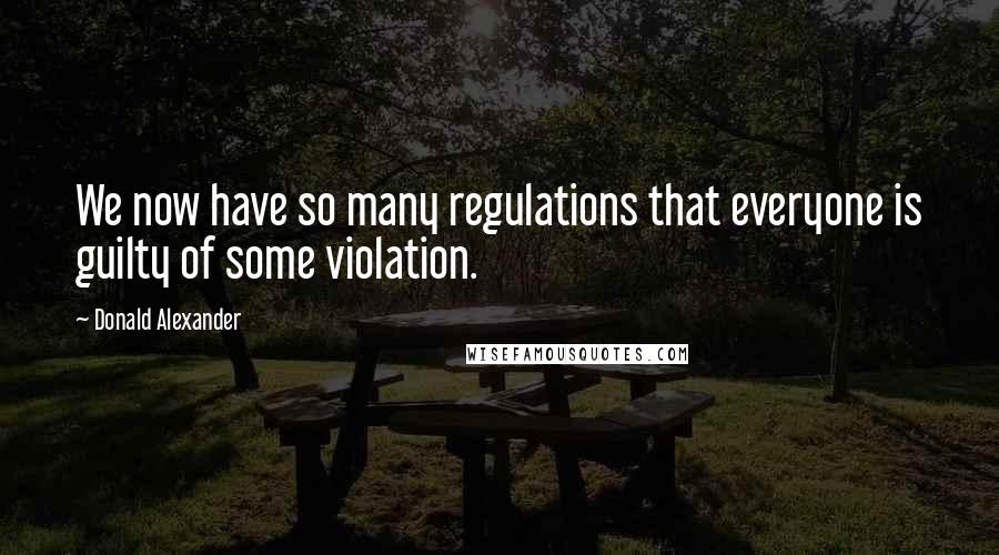 Donald Alexander Quotes: We now have so many regulations that everyone is guilty of some violation.