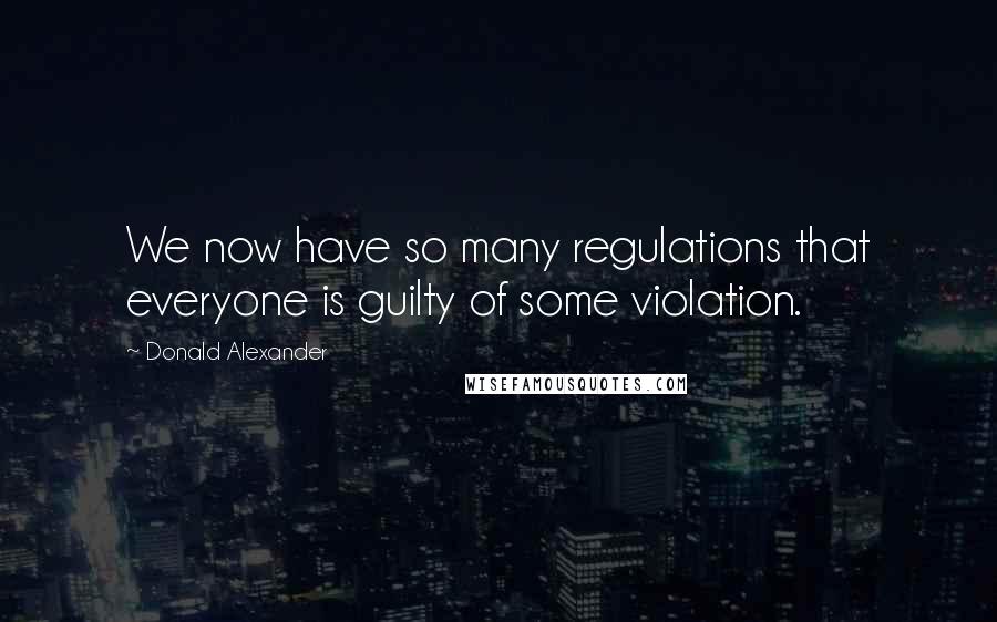 Donald Alexander Quotes: We now have so many regulations that everyone is guilty of some violation.