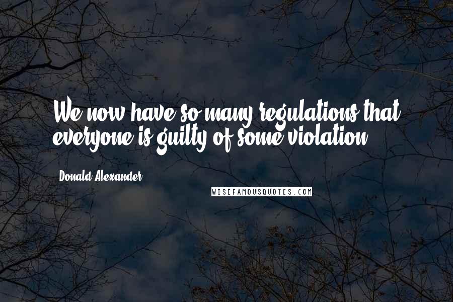 Donald Alexander Quotes: We now have so many regulations that everyone is guilty of some violation.