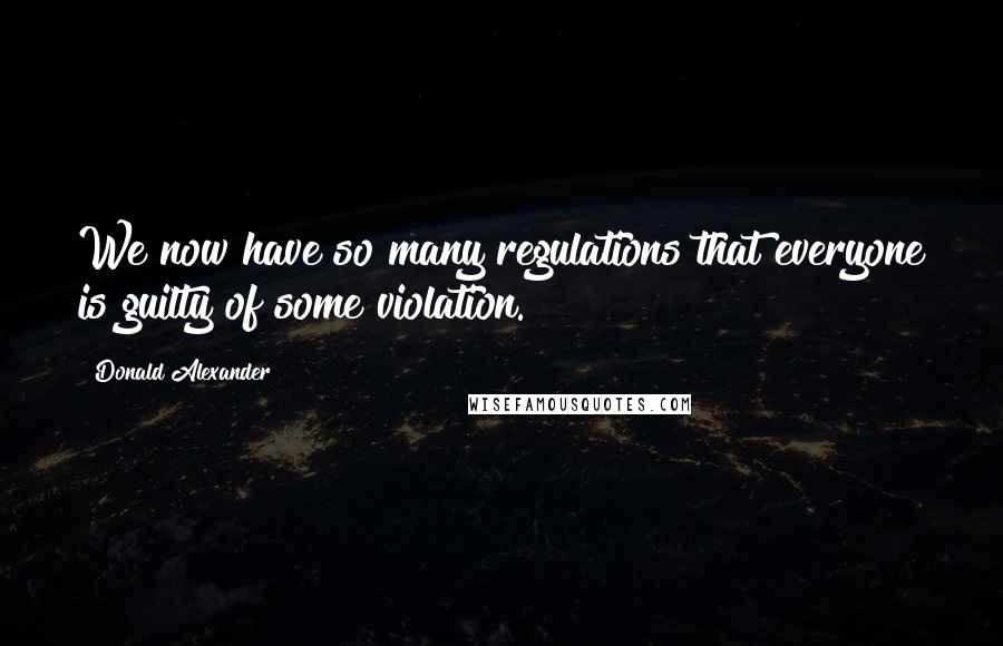 Donald Alexander Quotes: We now have so many regulations that everyone is guilty of some violation.