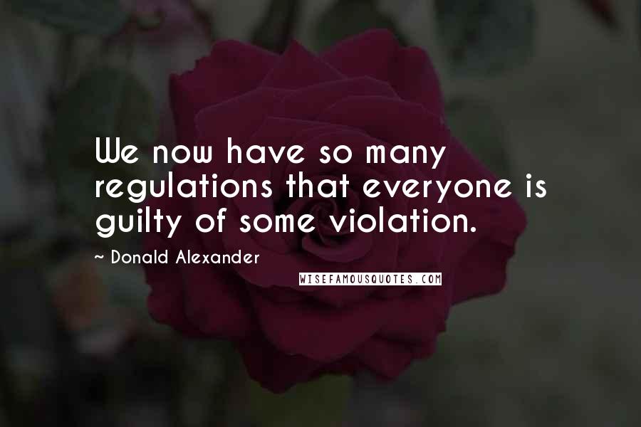 Donald Alexander Quotes: We now have so many regulations that everyone is guilty of some violation.