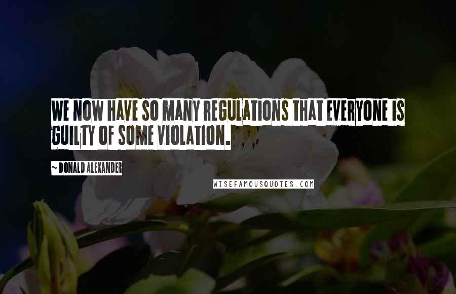 Donald Alexander Quotes: We now have so many regulations that everyone is guilty of some violation.