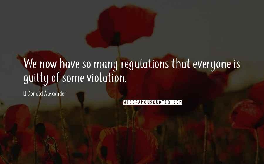 Donald Alexander Quotes: We now have so many regulations that everyone is guilty of some violation.