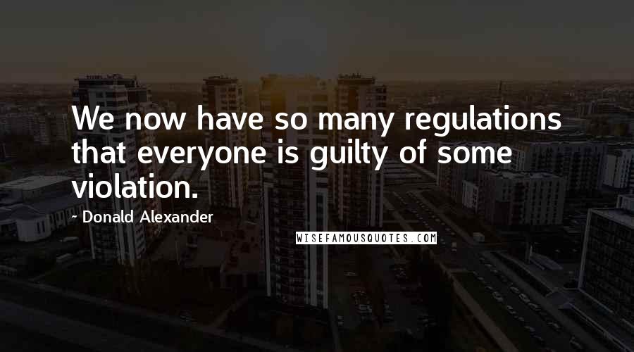Donald Alexander Quotes: We now have so many regulations that everyone is guilty of some violation.