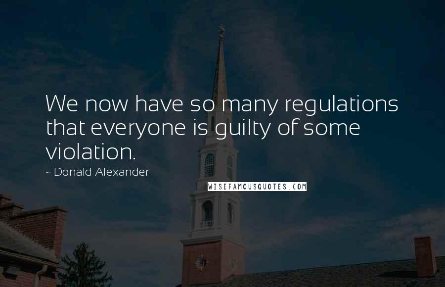 Donald Alexander Quotes: We now have so many regulations that everyone is guilty of some violation.