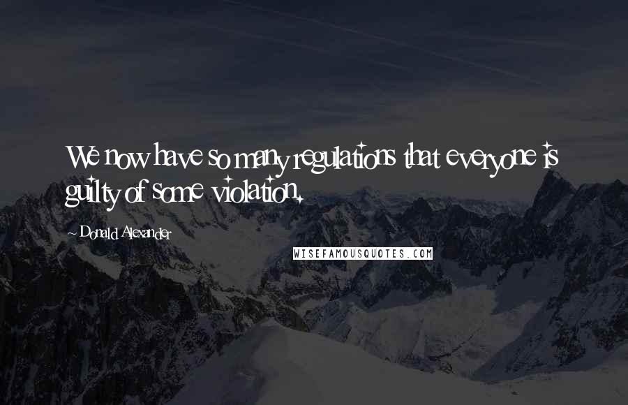 Donald Alexander Quotes: We now have so many regulations that everyone is guilty of some violation.