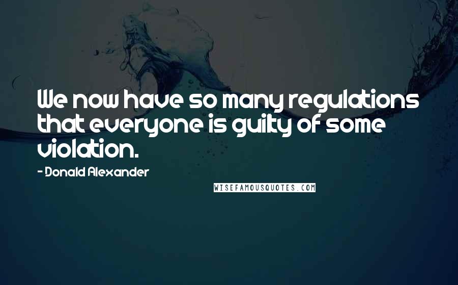 Donald Alexander Quotes: We now have so many regulations that everyone is guilty of some violation.