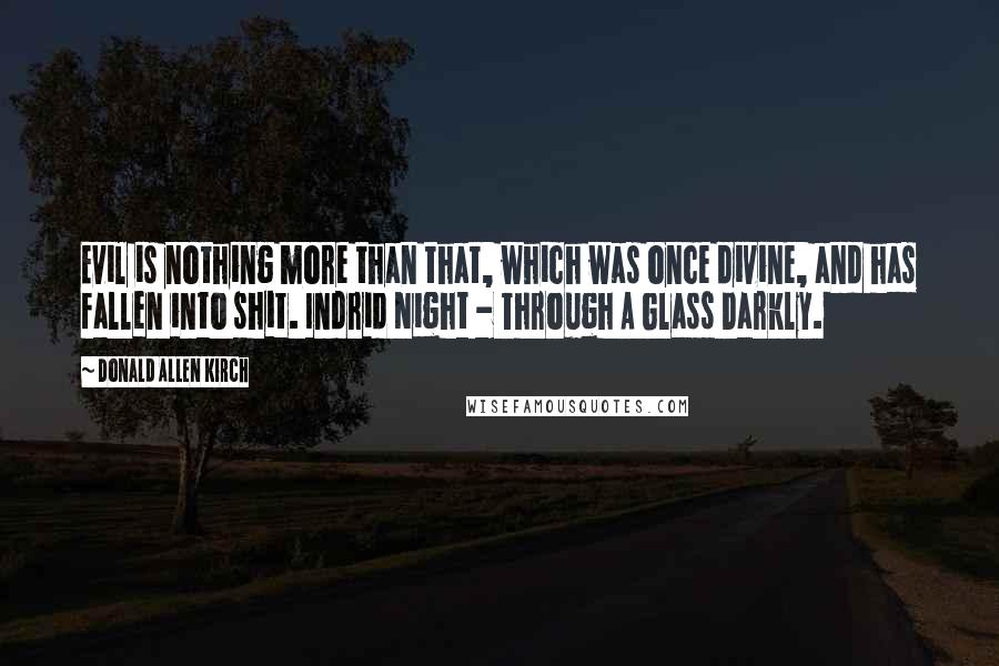 Donald Allen Kirch Quotes: Evil is nothing more than that, which was once divine, and has fallen into shit. Indrid Night - Through A Glass Darkly.