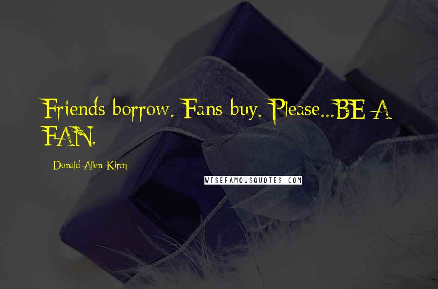 Donald Allen Kirch Quotes: Friends borrow. Fans buy. Please...BE A FAN.