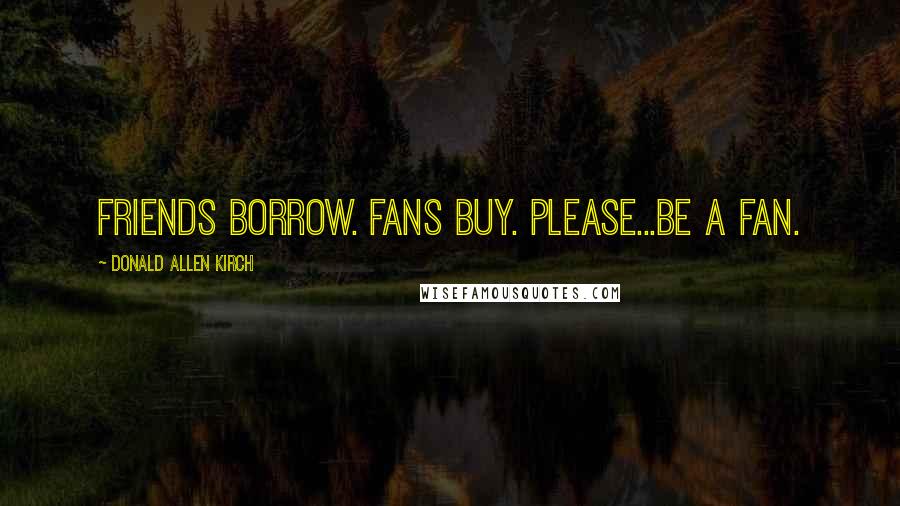 Donald Allen Kirch Quotes: Friends borrow. Fans buy. Please...BE A FAN.