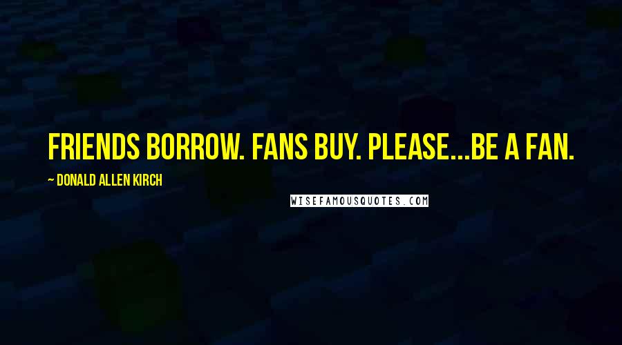 Donald Allen Kirch Quotes: Friends borrow. Fans buy. Please...BE A FAN.