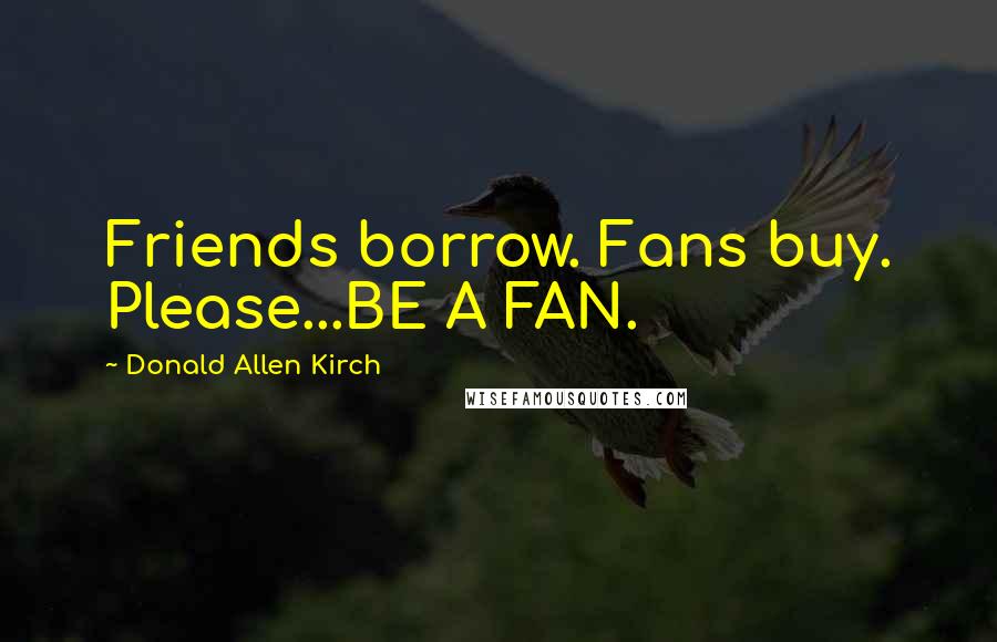 Donald Allen Kirch Quotes: Friends borrow. Fans buy. Please...BE A FAN.