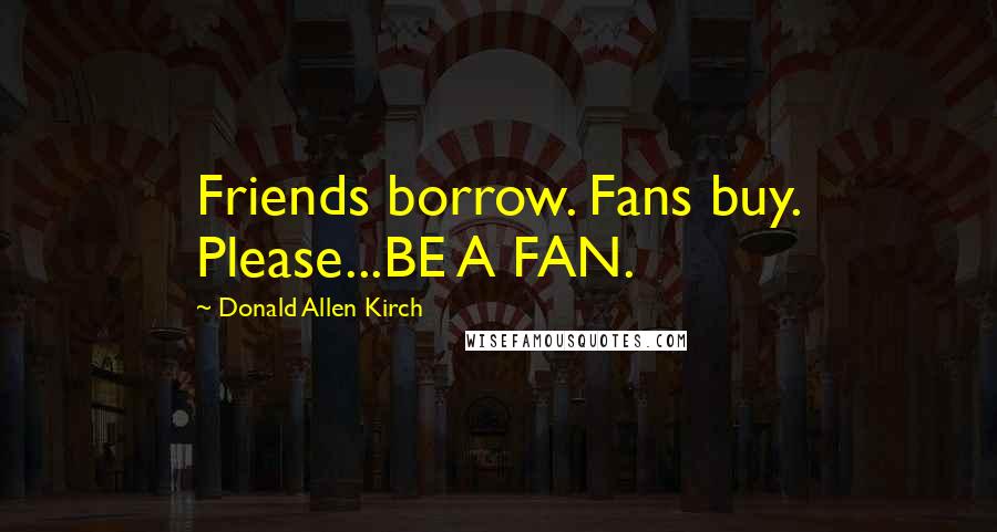 Donald Allen Kirch Quotes: Friends borrow. Fans buy. Please...BE A FAN.