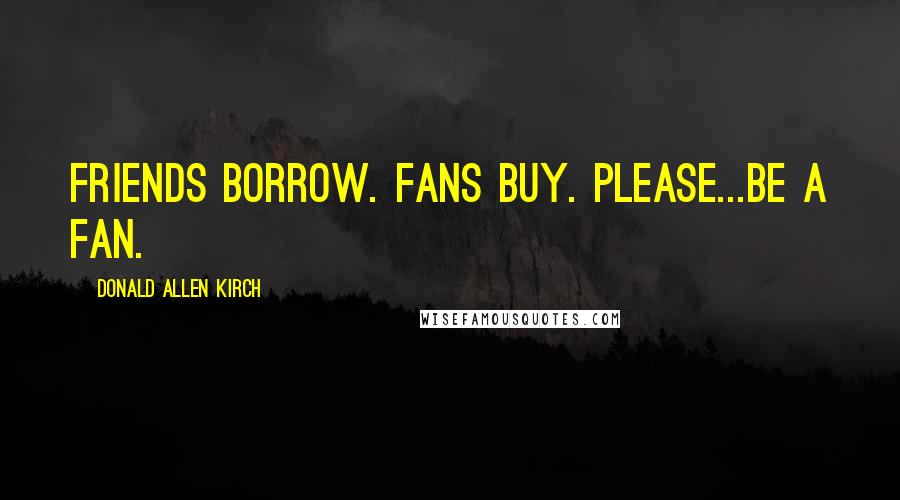 Donald Allen Kirch Quotes: Friends borrow. Fans buy. Please...BE A FAN.