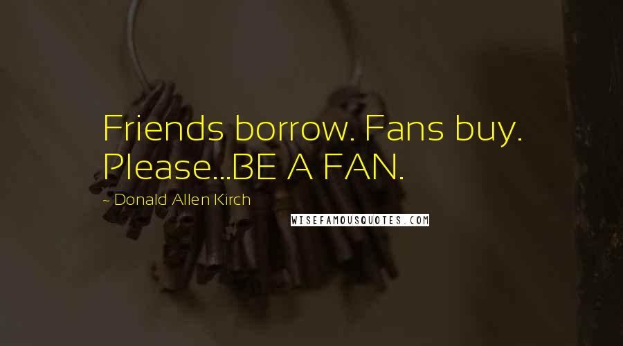 Donald Allen Kirch Quotes: Friends borrow. Fans buy. Please...BE A FAN.