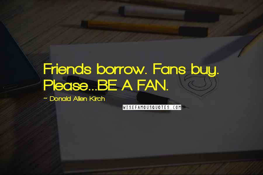 Donald Allen Kirch Quotes: Friends borrow. Fans buy. Please...BE A FAN.