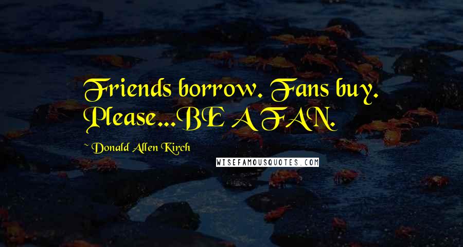 Donald Allen Kirch Quotes: Friends borrow. Fans buy. Please...BE A FAN.