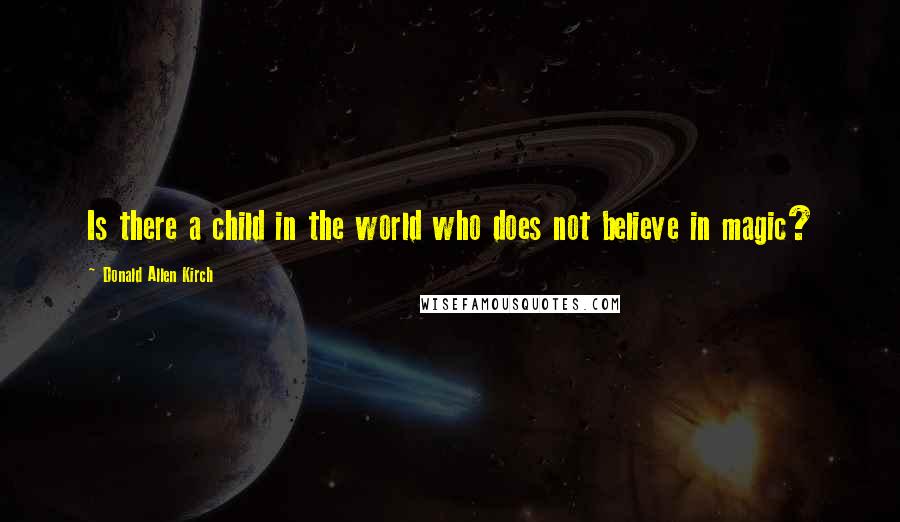 Donald Allen Kirch Quotes: Is there a child in the world who does not believe in magic?