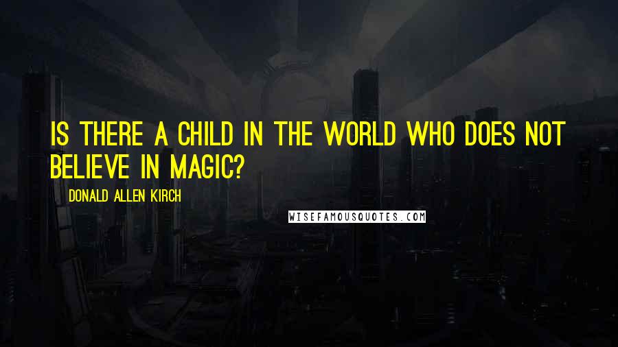 Donald Allen Kirch Quotes: Is there a child in the world who does not believe in magic?