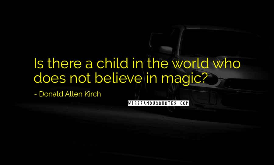 Donald Allen Kirch Quotes: Is there a child in the world who does not believe in magic?