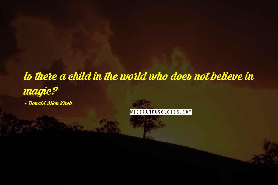 Donald Allen Kirch Quotes: Is there a child in the world who does not believe in magic?