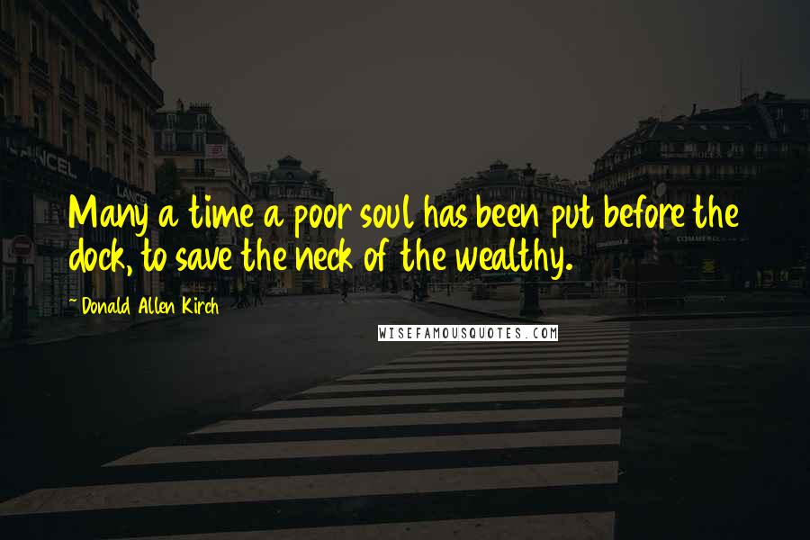 Donald Allen Kirch Quotes: Many a time a poor soul has been put before the dock, to save the neck of the wealthy.