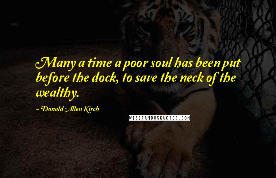 Donald Allen Kirch Quotes: Many a time a poor soul has been put before the dock, to save the neck of the wealthy.
