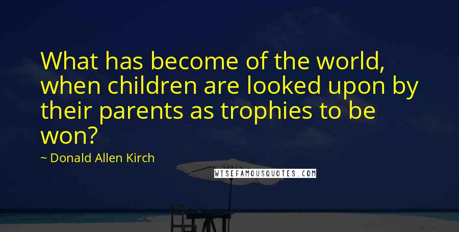 Donald Allen Kirch Quotes: What has become of the world, when children are looked upon by their parents as trophies to be won?