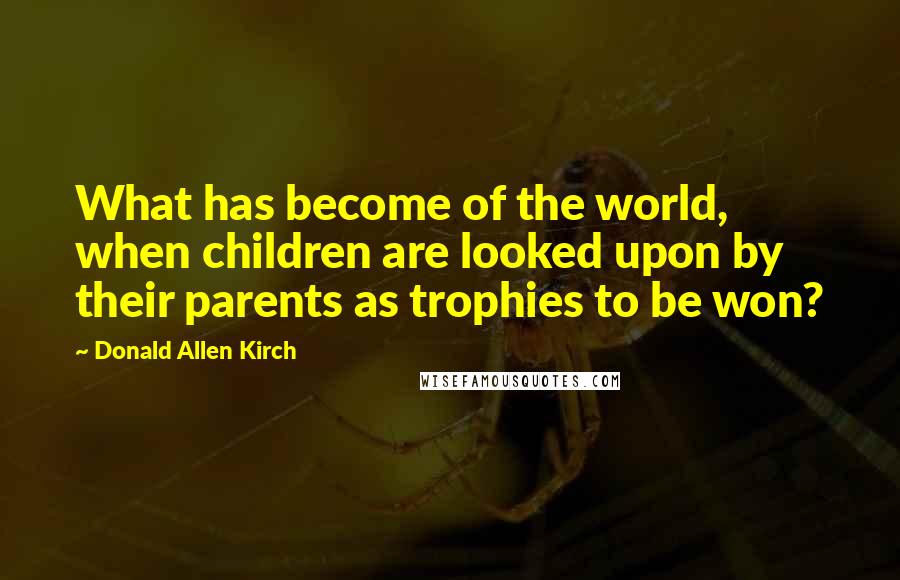 Donald Allen Kirch Quotes: What has become of the world, when children are looked upon by their parents as trophies to be won?