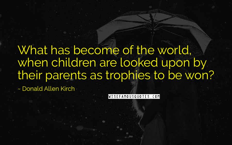 Donald Allen Kirch Quotes: What has become of the world, when children are looked upon by their parents as trophies to be won?