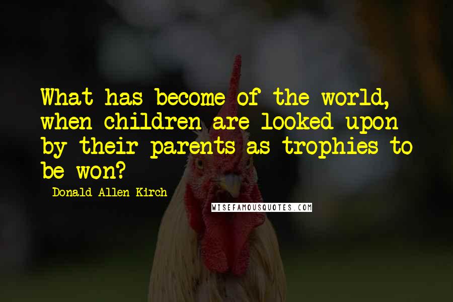 Donald Allen Kirch Quotes: What has become of the world, when children are looked upon by their parents as trophies to be won?