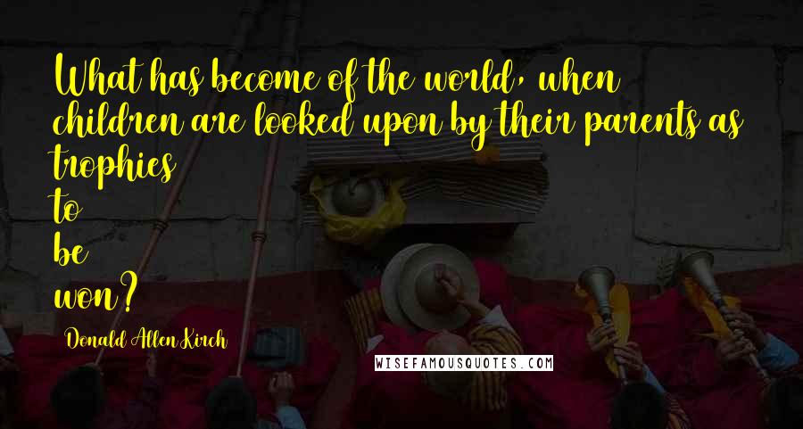 Donald Allen Kirch Quotes: What has become of the world, when children are looked upon by their parents as trophies to be won?