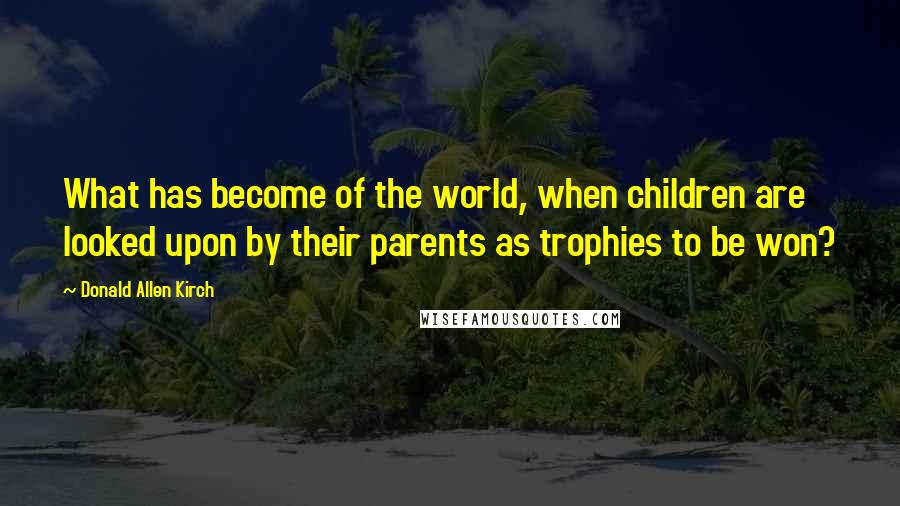 Donald Allen Kirch Quotes: What has become of the world, when children are looked upon by their parents as trophies to be won?
